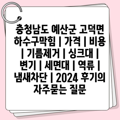 충청남도 예산군 고덕면 하수구막힘 | 가격 | 비용 | 기름제거 | 싱크대 | 변기 | 세면대 | 역류 | 냄새차단 | 2024 후기