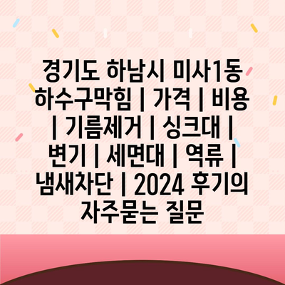 경기도 하남시 미사1동 하수구막힘 | 가격 | 비용 | 기름제거 | 싱크대 | 변기 | 세면대 | 역류 | 냄새차단 | 2024 후기