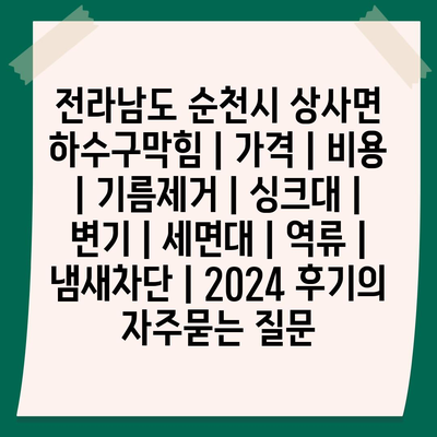 전라남도 순천시 상사면 하수구막힘 | 가격 | 비용 | 기름제거 | 싱크대 | 변기 | 세면대 | 역류 | 냄새차단 | 2024 후기