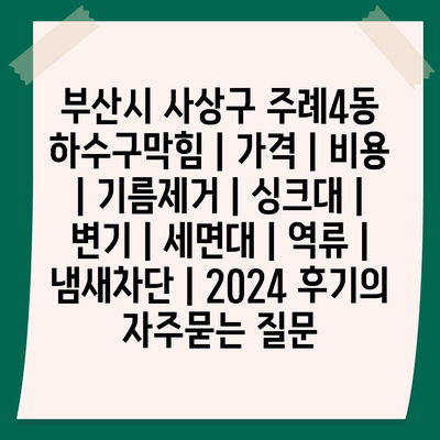 부산시 사상구 주례4동 하수구막힘 | 가격 | 비용 | 기름제거 | 싱크대 | 변기 | 세면대 | 역류 | 냄새차단 | 2024 후기