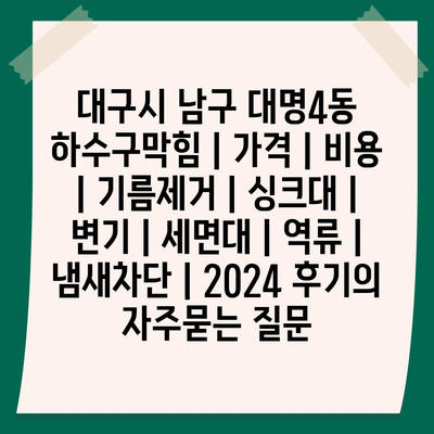 대구시 남구 대명4동 하수구막힘 | 가격 | 비용 | 기름제거 | 싱크대 | 변기 | 세면대 | 역류 | 냄새차단 | 2024 후기