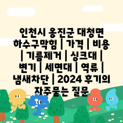 인천시 옹진군 대청면 하수구막힘 | 가격 | 비용 | 기름제거 | 싱크대 | 변기 | 세면대 | 역류 | 냄새차단 | 2024 후기