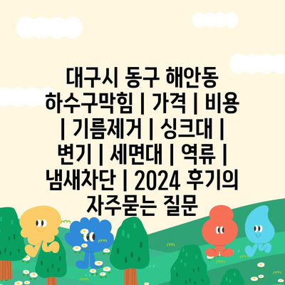 대구시 동구 해안동 하수구막힘 | 가격 | 비용 | 기름제거 | 싱크대 | 변기 | 세면대 | 역류 | 냄새차단 | 2024 후기