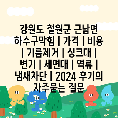 강원도 철원군 근남면 하수구막힘 | 가격 | 비용 | 기름제거 | 싱크대 | 변기 | 세면대 | 역류 | 냄새차단 | 2024 후기