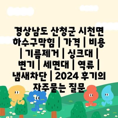 경상남도 산청군 시천면 하수구막힘 | 가격 | 비용 | 기름제거 | 싱크대 | 변기 | 세면대 | 역류 | 냄새차단 | 2024 후기