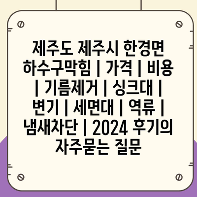 제주도 제주시 한경면 하수구막힘 | 가격 | 비용 | 기름제거 | 싱크대 | 변기 | 세면대 | 역류 | 냄새차단 | 2024 후기