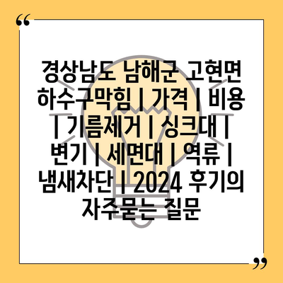 경상남도 남해군 고현면 하수구막힘 | 가격 | 비용 | 기름제거 | 싱크대 | 변기 | 세면대 | 역류 | 냄새차단 | 2024 후기