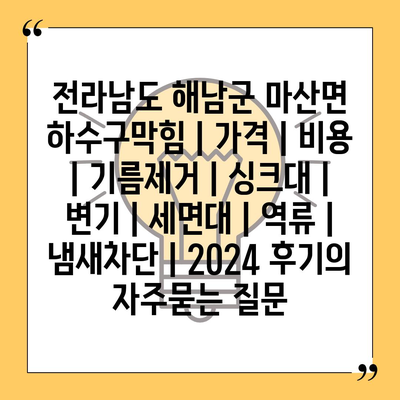 전라남도 해남군 마산면 하수구막힘 | 가격 | 비용 | 기름제거 | 싱크대 | 변기 | 세면대 | 역류 | 냄새차단 | 2024 후기