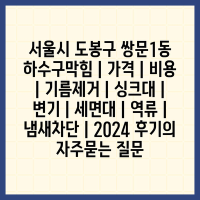 서울시 도봉구 쌍문1동 하수구막힘 | 가격 | 비용 | 기름제거 | 싱크대 | 변기 | 세면대 | 역류 | 냄새차단 | 2024 후기