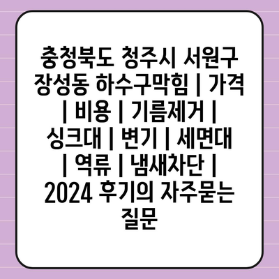 충청북도 청주시 서원구 장성동 하수구막힘 | 가격 | 비용 | 기름제거 | 싱크대 | 변기 | 세면대 | 역류 | 냄새차단 | 2024 후기