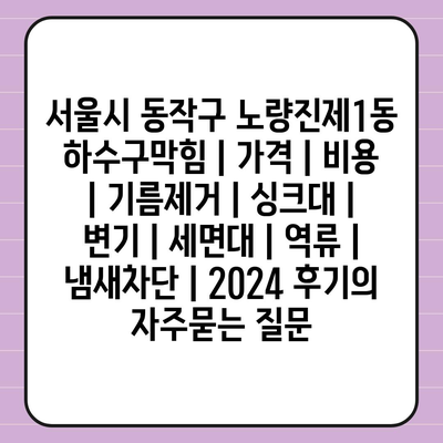 서울시 동작구 노량진제1동 하수구막힘 | 가격 | 비용 | 기름제거 | 싱크대 | 변기 | 세면대 | 역류 | 냄새차단 | 2024 후기