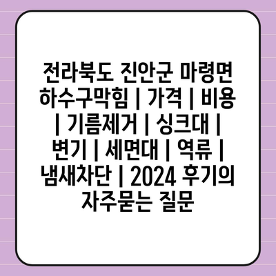 전라북도 진안군 마령면 하수구막힘 | 가격 | 비용 | 기름제거 | 싱크대 | 변기 | 세면대 | 역류 | 냄새차단 | 2024 후기