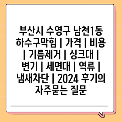 부산시 수영구 남천1동 하수구막힘 | 가격 | 비용 | 기름제거 | 싱크대 | 변기 | 세면대 | 역류 | 냄새차단 | 2024 후기