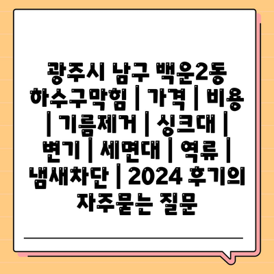 광주시 남구 백운2동 하수구막힘 | 가격 | 비용 | 기름제거 | 싱크대 | 변기 | 세면대 | 역류 | 냄새차단 | 2024 후기