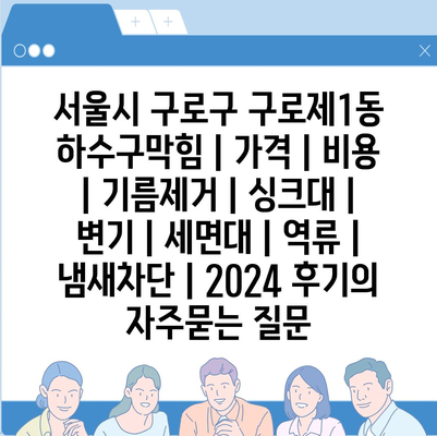 서울시 구로구 구로제1동 하수구막힘 | 가격 | 비용 | 기름제거 | 싱크대 | 변기 | 세면대 | 역류 | 냄새차단 | 2024 후기