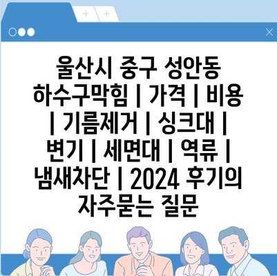 울산시 중구 성안동 하수구막힘 | 가격 | 비용 | 기름제거 | 싱크대 | 변기 | 세면대 | 역류 | 냄새차단 | 2024 후기