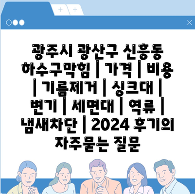 광주시 광산구 신흥동 하수구막힘 | 가격 | 비용 | 기름제거 | 싱크대 | 변기 | 세면대 | 역류 | 냄새차단 | 2024 후기