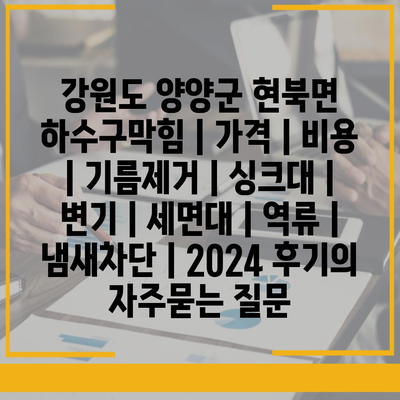 강원도 양양군 현북면 하수구막힘 | 가격 | 비용 | 기름제거 | 싱크대 | 변기 | 세면대 | 역류 | 냄새차단 | 2024 후기