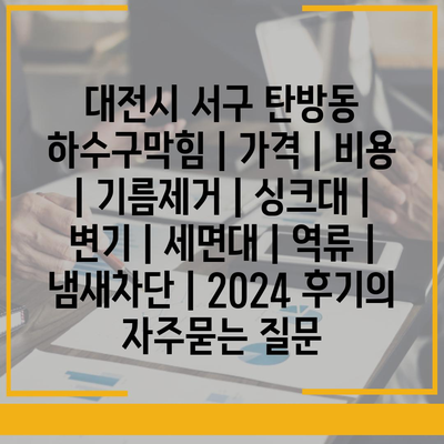 대전시 서구 탄방동 하수구막힘 | 가격 | 비용 | 기름제거 | 싱크대 | 변기 | 세면대 | 역류 | 냄새차단 | 2024 후기