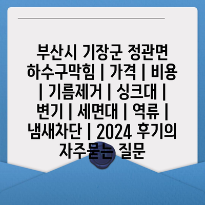 부산시 기장군 정관면 하수구막힘 | 가격 | 비용 | 기름제거 | 싱크대 | 변기 | 세면대 | 역류 | 냄새차단 | 2024 후기