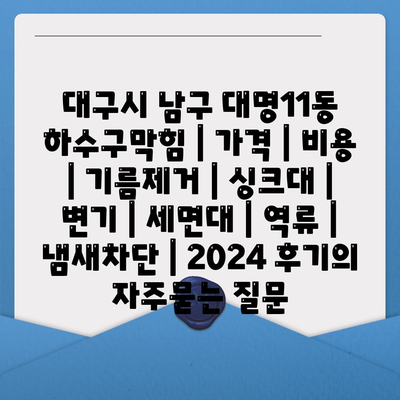 대구시 남구 대명11동 하수구막힘 | 가격 | 비용 | 기름제거 | 싱크대 | 변기 | 세면대 | 역류 | 냄새차단 | 2024 후기