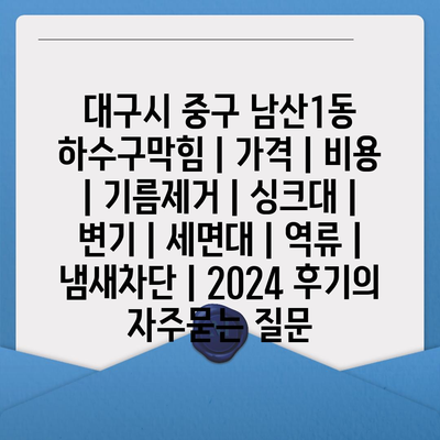 대구시 중구 남산1동 하수구막힘 | 가격 | 비용 | 기름제거 | 싱크대 | 변기 | 세면대 | 역류 | 냄새차단 | 2024 후기