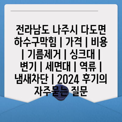 전라남도 나주시 다도면 하수구막힘 | 가격 | 비용 | 기름제거 | 싱크대 | 변기 | 세면대 | 역류 | 냄새차단 | 2024 후기