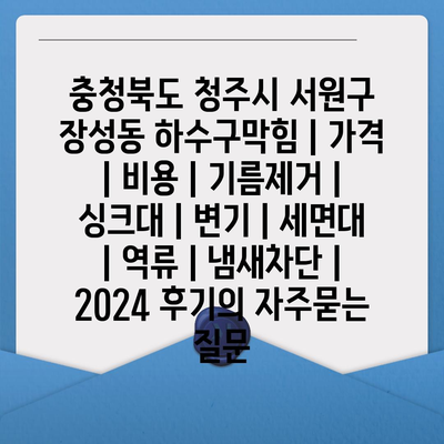 충청북도 청주시 서원구 장성동 하수구막힘 | 가격 | 비용 | 기름제거 | 싱크대 | 변기 | 세면대 | 역류 | 냄새차단 | 2024 후기