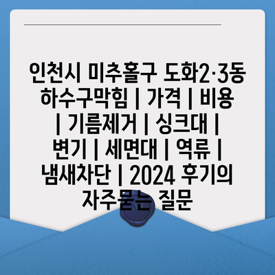 인천시 미추홀구 도화2·3동 하수구막힘 | 가격 | 비용 | 기름제거 | 싱크대 | 변기 | 세면대 | 역류 | 냄새차단 | 2024 후기