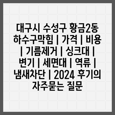 대구시 수성구 황금2동 하수구막힘 | 가격 | 비용 | 기름제거 | 싱크대 | 변기 | 세면대 | 역류 | 냄새차단 | 2024 후기