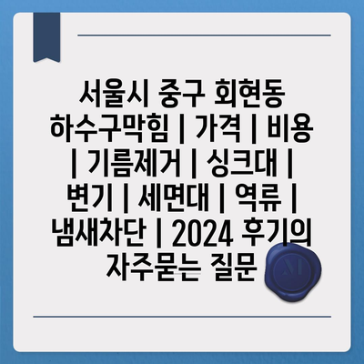 서울시 중구 회현동 하수구막힘 | 가격 | 비용 | 기름제거 | 싱크대 | 변기 | 세면대 | 역류 | 냄새차단 | 2024 후기