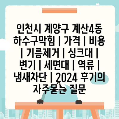 인천시 계양구 계산4동 하수구막힘 | 가격 | 비용 | 기름제거 | 싱크대 | 변기 | 세면대 | 역류 | 냄새차단 | 2024 후기