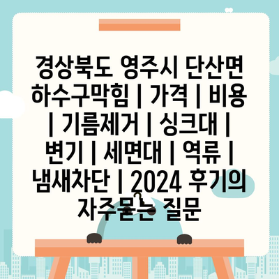 경상북도 영주시 단산면 하수구막힘 | 가격 | 비용 | 기름제거 | 싱크대 | 변기 | 세면대 | 역류 | 냄새차단 | 2024 후기