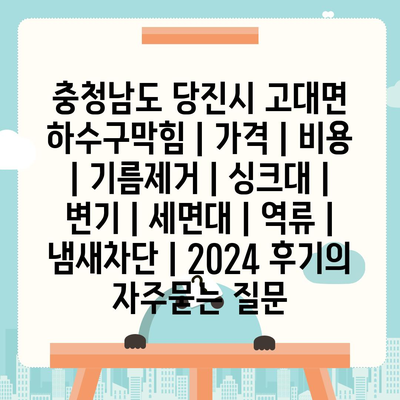 충청남도 당진시 고대면 하수구막힘 | 가격 | 비용 | 기름제거 | 싱크대 | 변기 | 세면대 | 역류 | 냄새차단 | 2024 후기