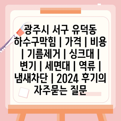 광주시 서구 유덕동 하수구막힘 | 가격 | 비용 | 기름제거 | 싱크대 | 변기 | 세면대 | 역류 | 냄새차단 | 2024 후기