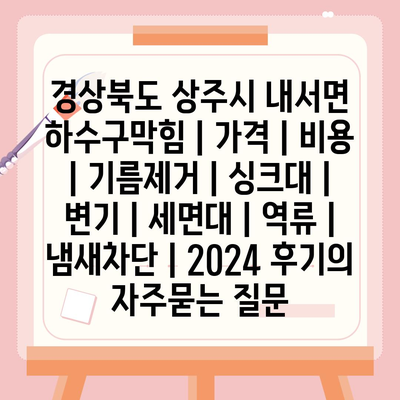 경상북도 상주시 내서면 하수구막힘 | 가격 | 비용 | 기름제거 | 싱크대 | 변기 | 세면대 | 역류 | 냄새차단 | 2024 후기