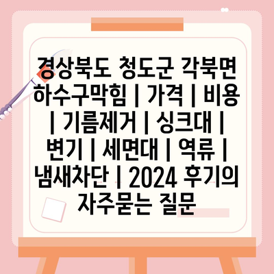 경상북도 청도군 각북면 하수구막힘 | 가격 | 비용 | 기름제거 | 싱크대 | 변기 | 세면대 | 역류 | 냄새차단 | 2024 후기