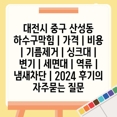 대전시 중구 산성동 하수구막힘 | 가격 | 비용 | 기름제거 | 싱크대 | 변기 | 세면대 | 역류 | 냄새차단 | 2024 후기