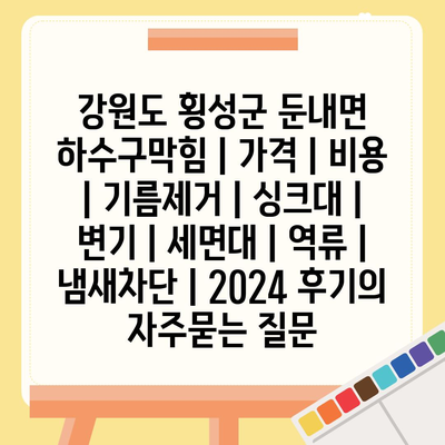 강원도 횡성군 둔내면 하수구막힘 | 가격 | 비용 | 기름제거 | 싱크대 | 변기 | 세면대 | 역류 | 냄새차단 | 2024 후기