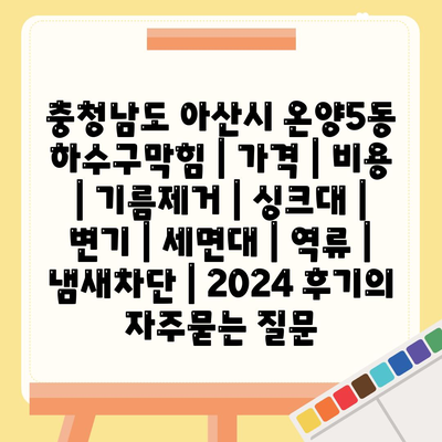 충청남도 아산시 온양5동 하수구막힘 | 가격 | 비용 | 기름제거 | 싱크대 | 변기 | 세면대 | 역류 | 냄새차단 | 2024 후기