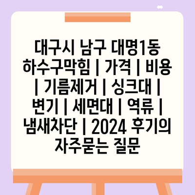 대구시 남구 대명1동 하수구막힘 | 가격 | 비용 | 기름제거 | 싱크대 | 변기 | 세면대 | 역류 | 냄새차단 | 2024 후기