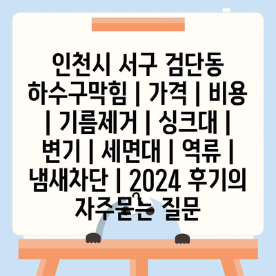 인천시 서구 검단동 하수구막힘 | 가격 | 비용 | 기름제거 | 싱크대 | 변기 | 세면대 | 역류 | 냄새차단 | 2024 후기