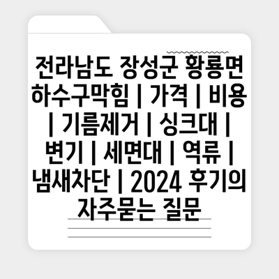 전라남도 장성군 황룡면 하수구막힘 | 가격 | 비용 | 기름제거 | 싱크대 | 변기 | 세면대 | 역류 | 냄새차단 | 2024 후기