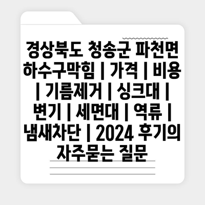 경상북도 청송군 파천면 하수구막힘 | 가격 | 비용 | 기름제거 | 싱크대 | 변기 | 세면대 | 역류 | 냄새차단 | 2024 후기