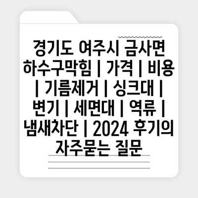 경기도 여주시 금사면 하수구막힘 | 가격 | 비용 | 기름제거 | 싱크대 | 변기 | 세면대 | 역류 | 냄새차단 | 2024 후기