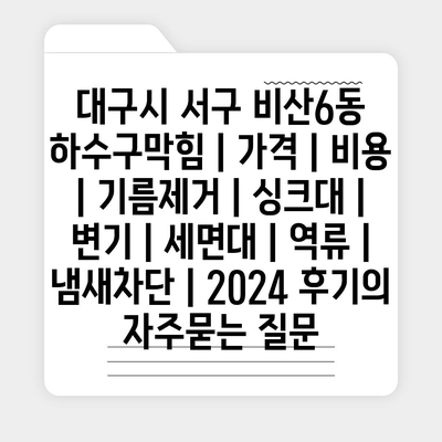 대구시 서구 비산6동 하수구막힘 | 가격 | 비용 | 기름제거 | 싱크대 | 변기 | 세면대 | 역류 | 냄새차단 | 2024 후기