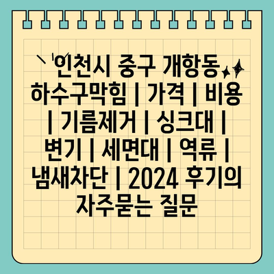 인천시 중구 개항동 하수구막힘 | 가격 | 비용 | 기름제거 | 싱크대 | 변기 | 세면대 | 역류 | 냄새차단 | 2024 후기