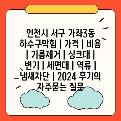 인천시 서구 가좌3동 하수구막힘 | 가격 | 비용 | 기름제거 | 싱크대 | 변기 | 세면대 | 역류 | 냄새차단 | 2024 후기