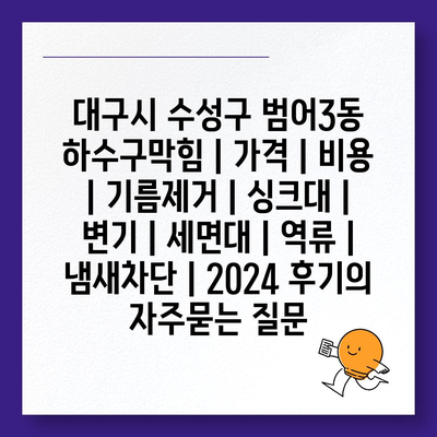 대구시 수성구 범어3동 하수구막힘 | 가격 | 비용 | 기름제거 | 싱크대 | 변기 | 세면대 | 역류 | 냄새차단 | 2024 후기