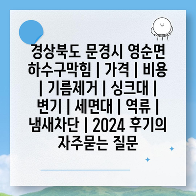 경상북도 문경시 영순면 하수구막힘 | 가격 | 비용 | 기름제거 | 싱크대 | 변기 | 세면대 | 역류 | 냄새차단 | 2024 후기